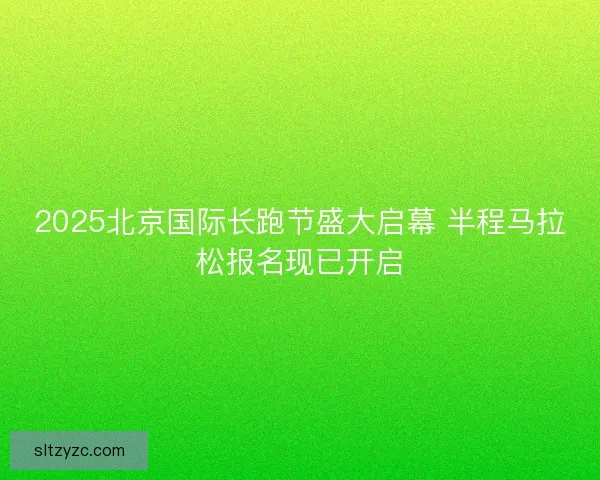 2025北京国际长跑节盛大启幕 半程马拉松报名现已开启