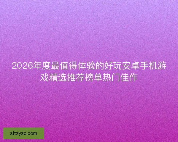 2026年度最值得体验的好玩安卓手机游戏精选推荐榜单热门佳作