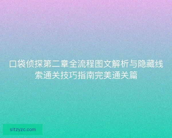 口袋侦探第二章全流程图文解析与隐藏线索通关技巧指南完美通关篇