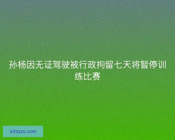 孙杨因无证驾驶被行政拘留七天将暂停训练比赛