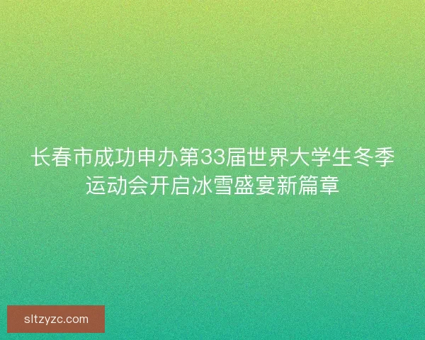 长春市成功申办第33届世界大学生冬季运动会开启冰雪盛宴新篇章